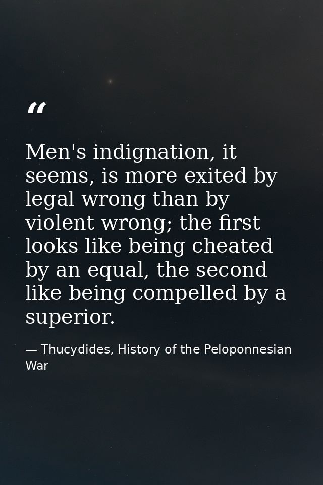 Men's indignation, it seems, is more exited by legal wrong than by violent wrong; the first looks like being cheated by  — Thucydides, History of the Peloponnesian War