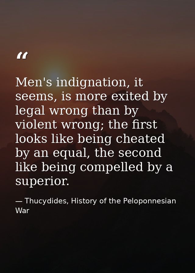 Men's indignation, it seems, is more exited by legal wrong than by violent wrong; the first looks like being cheated by  — Thucydides, History of the Peloponnesian War