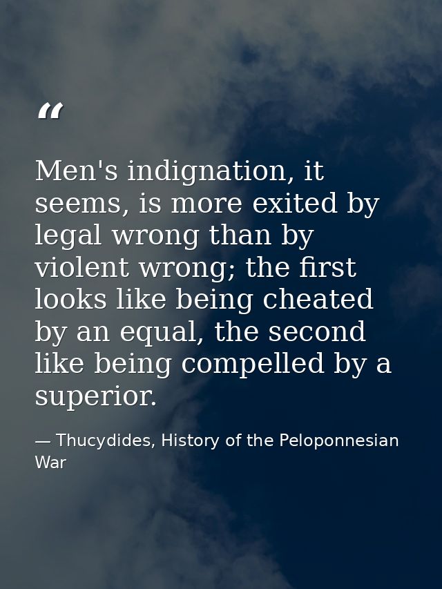 Men's indignation, it seems, is more exited by legal wrong than by violent wrong; the first looks like being cheated by  — Thucydides, History of the Peloponnesian War