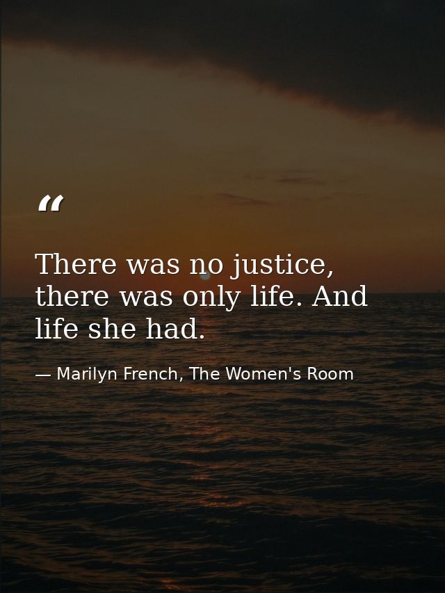 There was no justice, there was only life. And life she had. — Marilyn French, The Women's Room