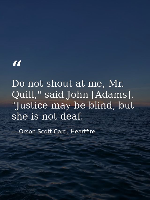 Do not shout at me, Mr. Quill," said John [Adams]. "Justice may be blind, but she is not deaf. — Orson Scott Card, Heartfire