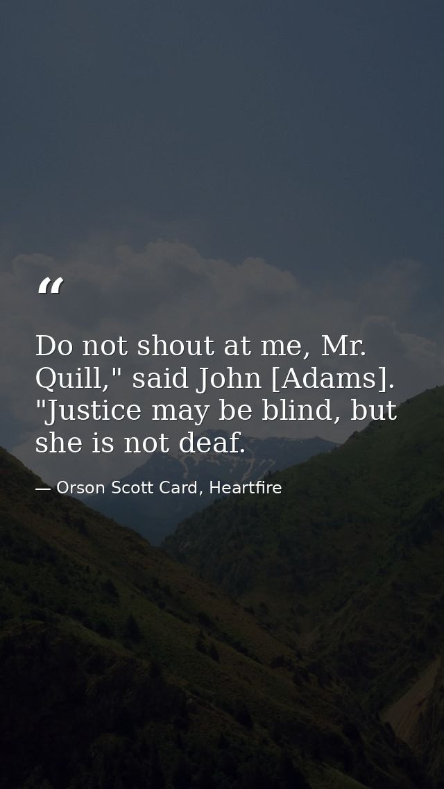 Do not shout at me, Mr. Quill," said John [Adams]. "Justice may be blind, but she is not deaf. — Orson Scott Card, Heartfire