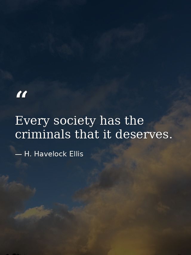 Every society has the criminals that it deserves. — H. Havelock Ellis