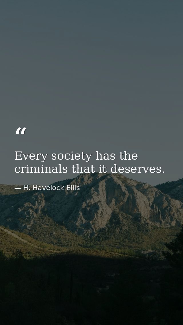 Every society has the criminals that it deserves. — H. Havelock Ellis