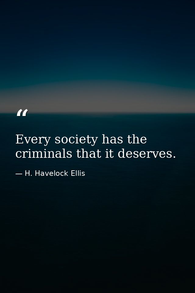 Every society has the criminals that it deserves. — H. Havelock Ellis