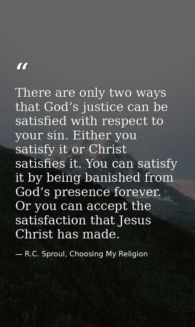 There are only two ways that God’s justice can be satisfied with respect to your sin. Either you satisfy it or Christ sa — R.C. Sproul, Choosing My Religion