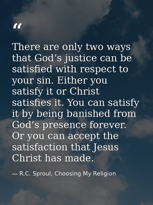 There are only two ways that God’s justice can be satisfied with respect to your sin. Either you satisfy it or Christ sa — R.C. Sproul, Choosing My Religion
