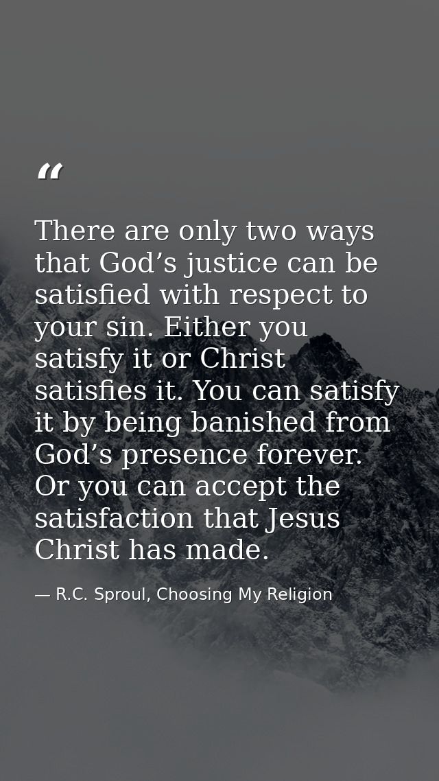 There are only two ways that God’s justice can be satisfied with respect to your sin. Either you satisfy it or Christ sa — R.C. Sproul, Choosing My Religion