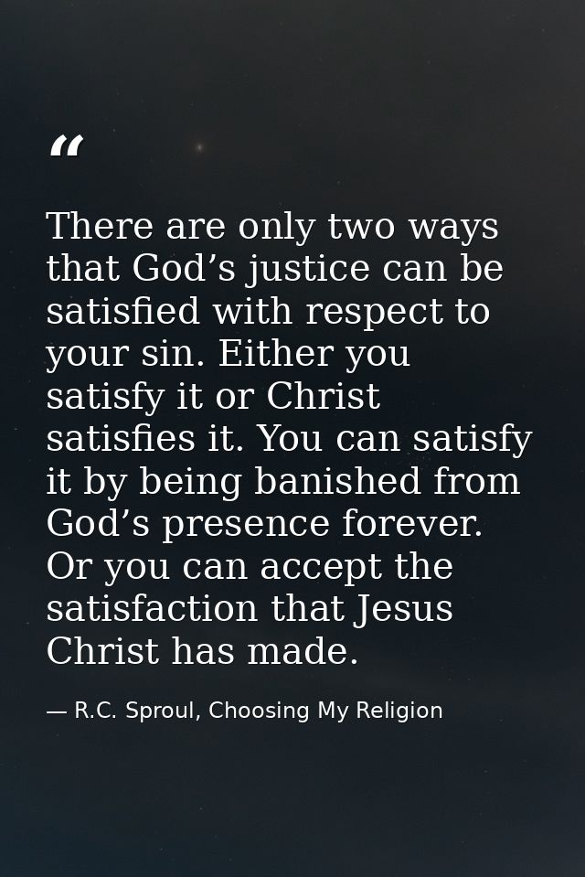 There are only two ways that God’s justice can be satisfied with respect to your sin. Either you satisfy it or Christ sa — R.C. Sproul, Choosing My Religion