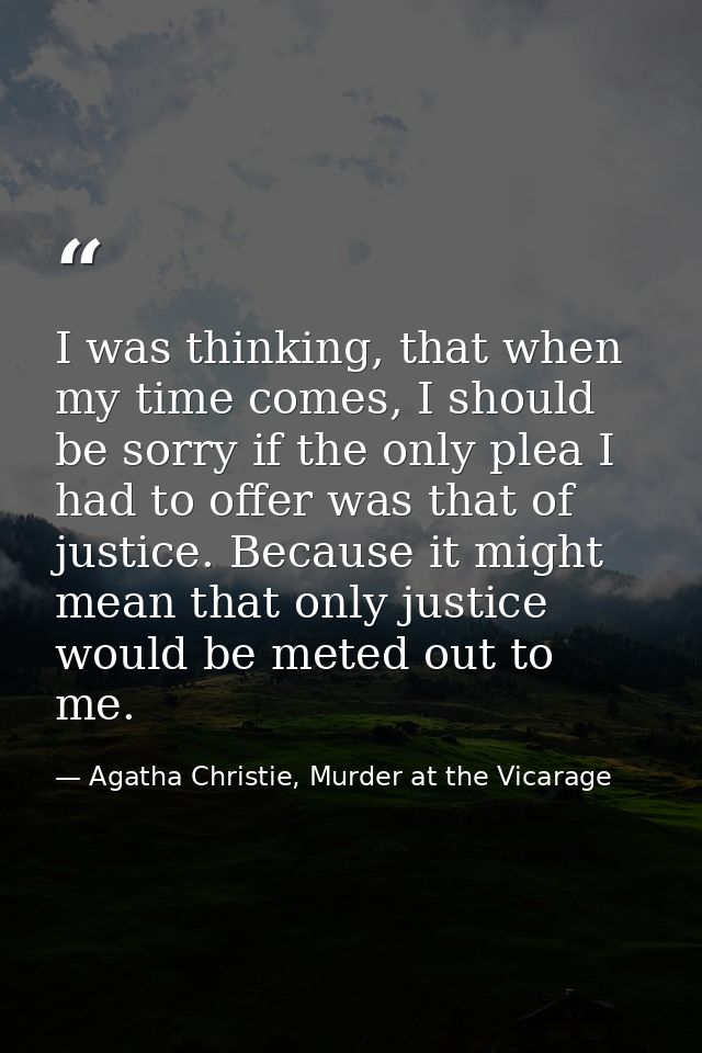 I was thinking, that when my time comes, I should be sorry if the only plea I had to offer was that of justice. Because  — Agatha Christie, Murder at the Vicarage