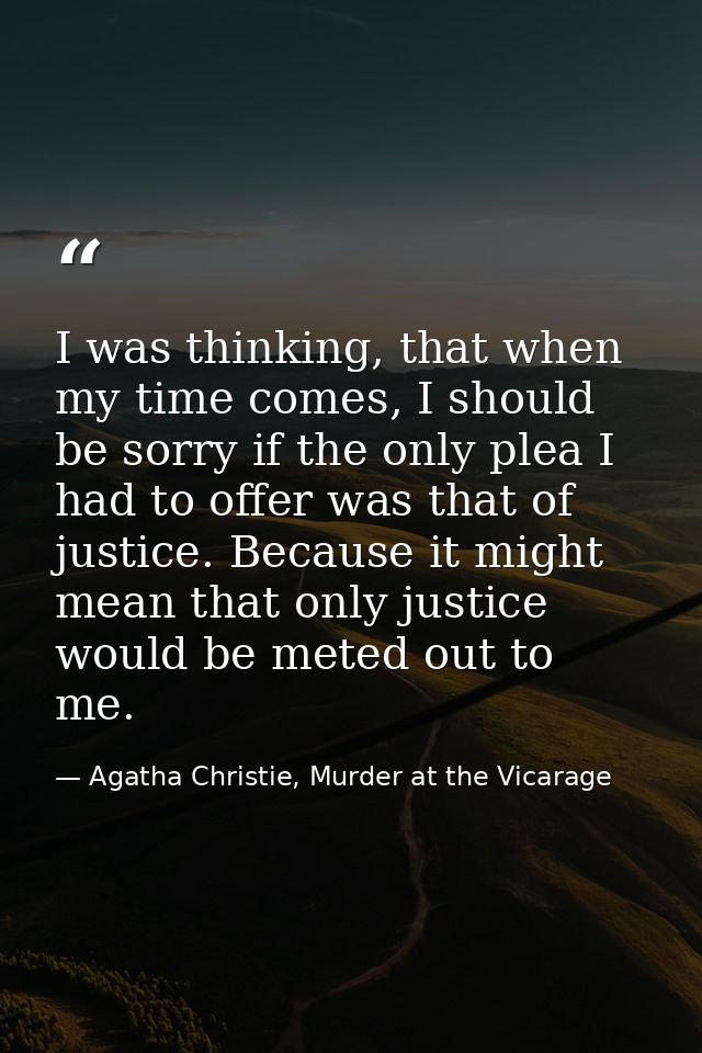 I was thinking, that when my time comes, I should be sorry if the only plea I had to offer was that of justice. Because  — Agatha Christie, Murder at the Vicarage