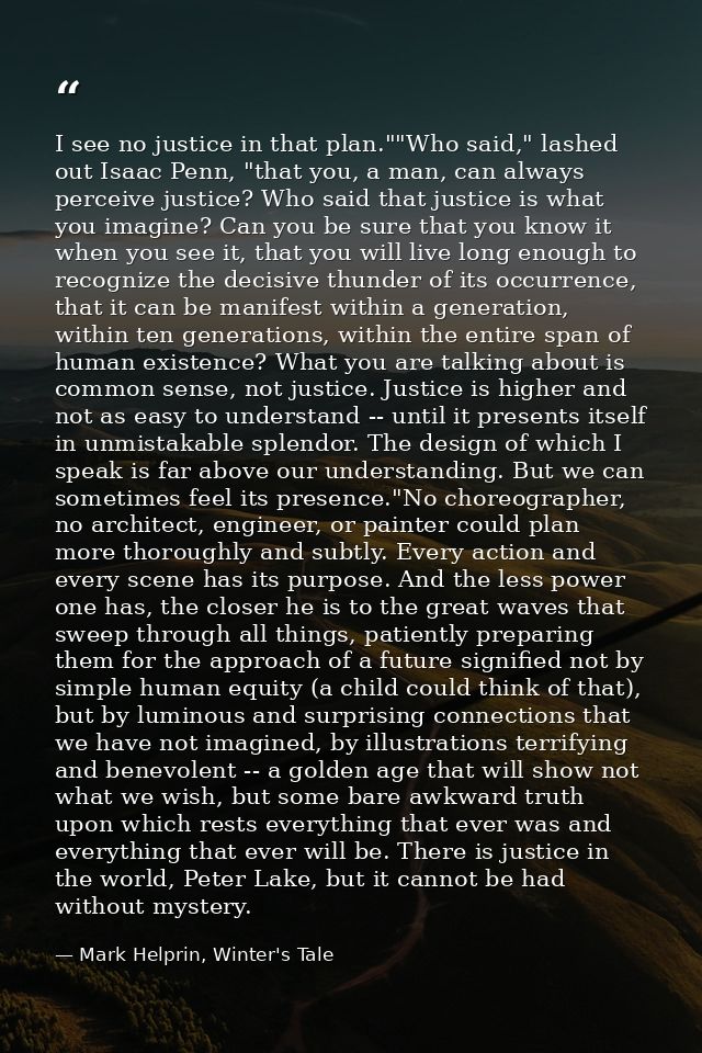 I see no justice in that plan.""Who said," lashed out Isaac Penn, "that you, a man, can always perceive justice? Who sai — Mark Helprin, Winter's Tale
