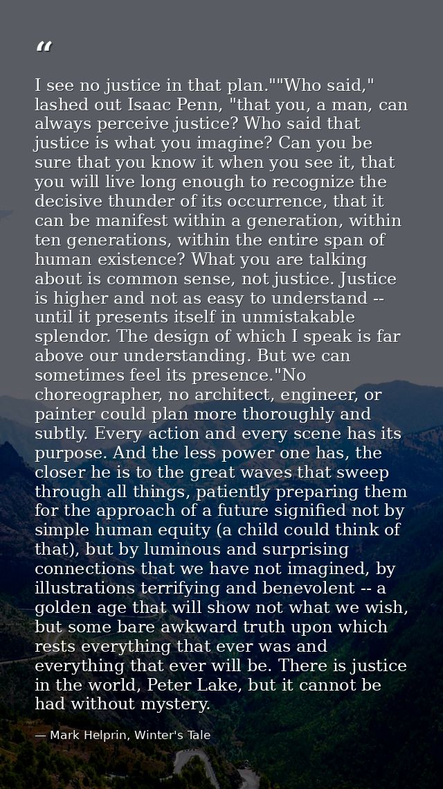 I see no justice in that plan.""Who said," lashed out Isaac Penn, "that you, a man, can always perceive justice? Who sai — Mark Helprin, Winter's Tale