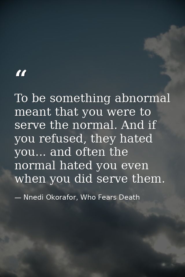 To be something abnormal meant that you were to serve the normal. And if you refused, they hated you... and often the no — Nnedi Okorafor, Who Fears Death