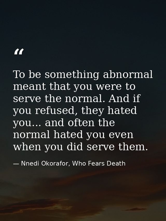 To be something abnormal meant that you were to serve the normal. And if you refused, they hated you... and often the no — Nnedi Okorafor, Who Fears Death