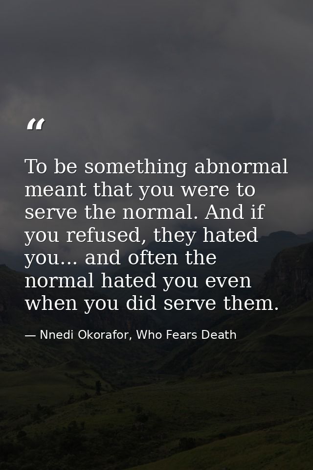 To be something abnormal meant that you were to serve the normal. And if you refused, they hated you... and often the no — Nnedi Okorafor, Who Fears Death