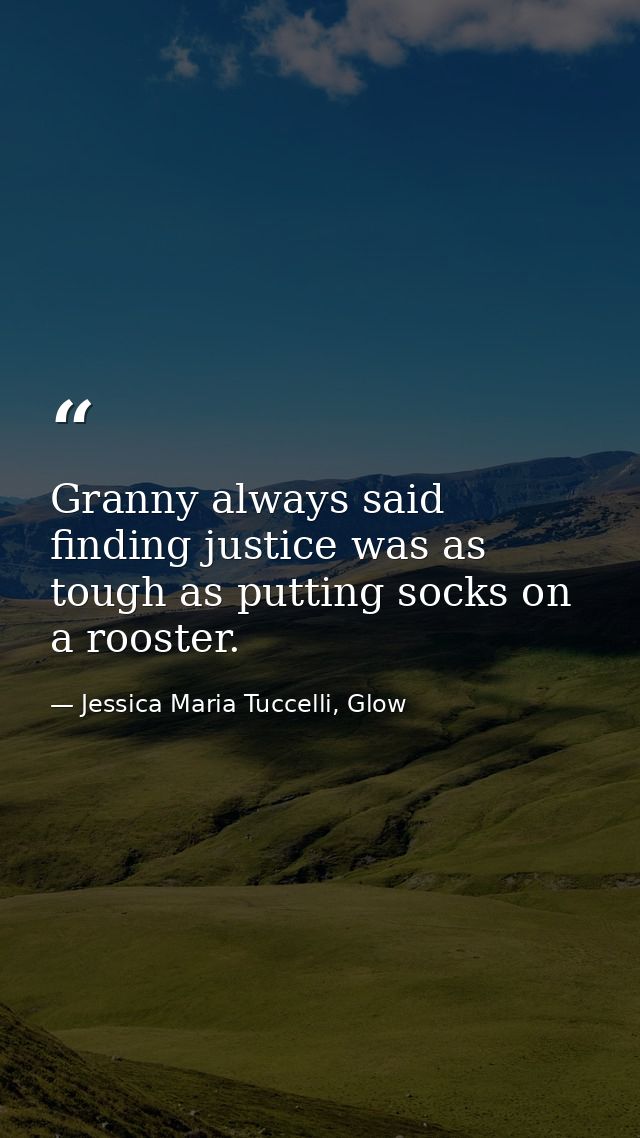 Granny always said finding justice was as tough as putting socks on a rooster. — Jessica Maria Tuccelli, Glow