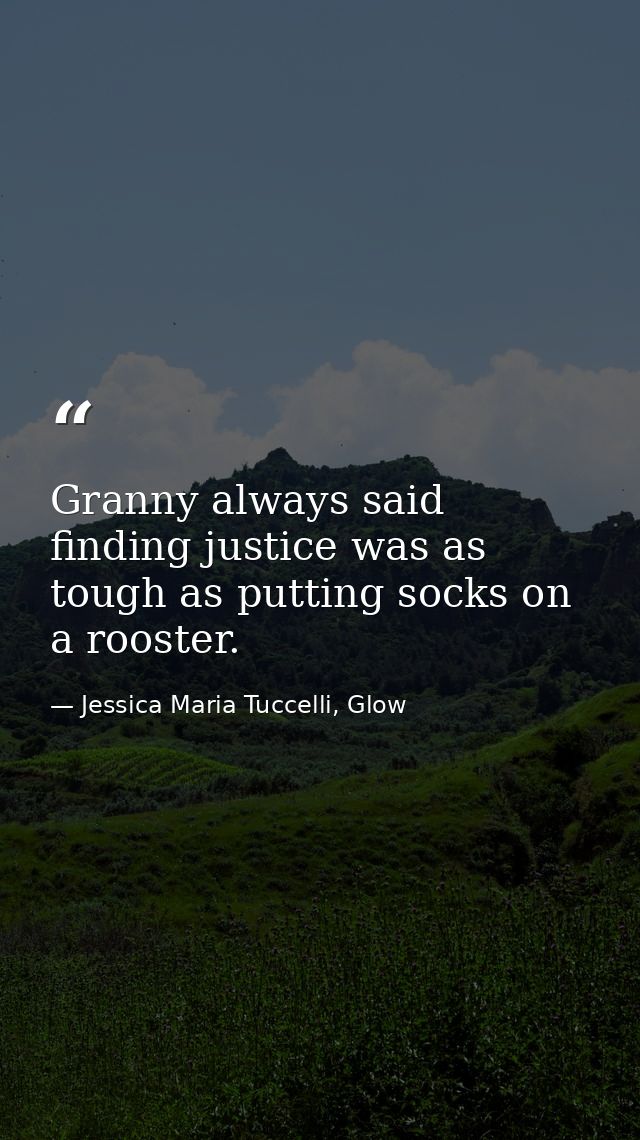 Granny always said finding justice was as tough as putting socks on a rooster. — Jessica Maria Tuccelli, Glow