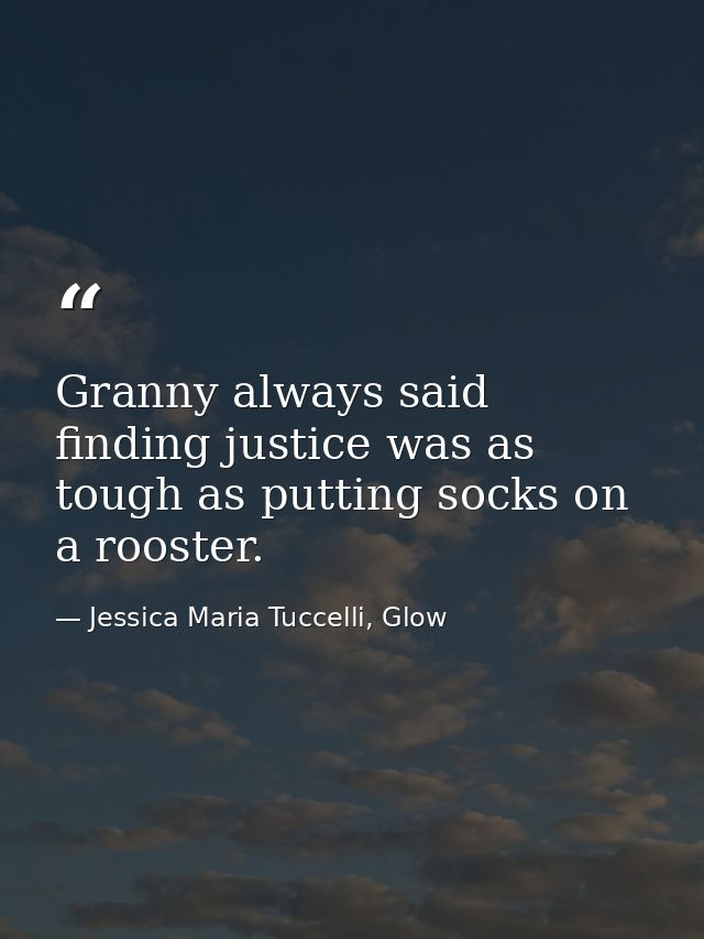 Granny always said finding justice was as tough as putting socks on a rooster. — Jessica Maria Tuccelli, Glow