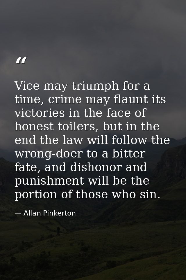 Vice may triumph for a time, crime may flaunt its victories in the face of honest toilers, but in the end the law will f — Allan Pinkerton