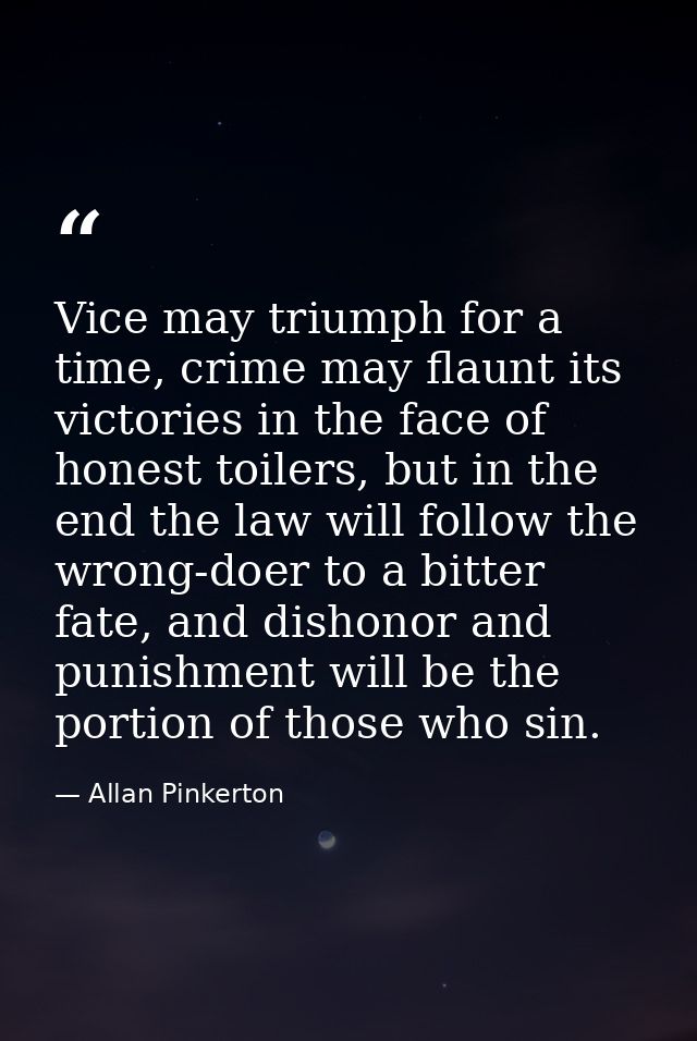Vice may triumph for a time, crime may flaunt its victories in the face of honest toilers, but in the end the law will f — Allan Pinkerton