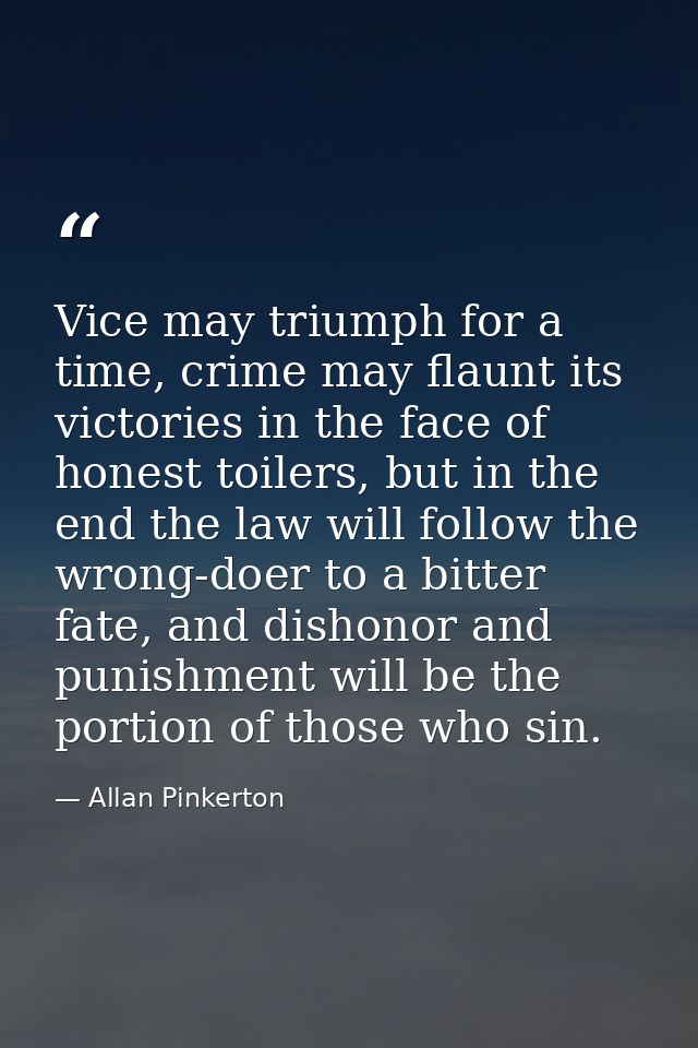 Vice may triumph for a time, crime may flaunt its victories in the face of honest toilers, but in the end the law will f — Allan Pinkerton