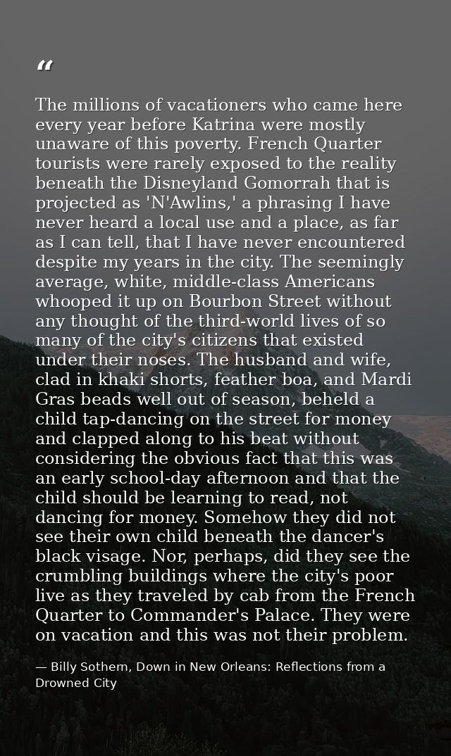 The millions of vacationers who came here every year before Katrina were mostly unaware of this poverty. French Quarter  — Billy Sothern, Down in New Orleans: Reflections from a Drowned City