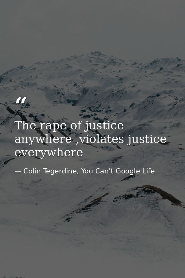 The rape of justice anywhere ,violates justice everywhere — Colin Tegerdine, You Can't Google Life