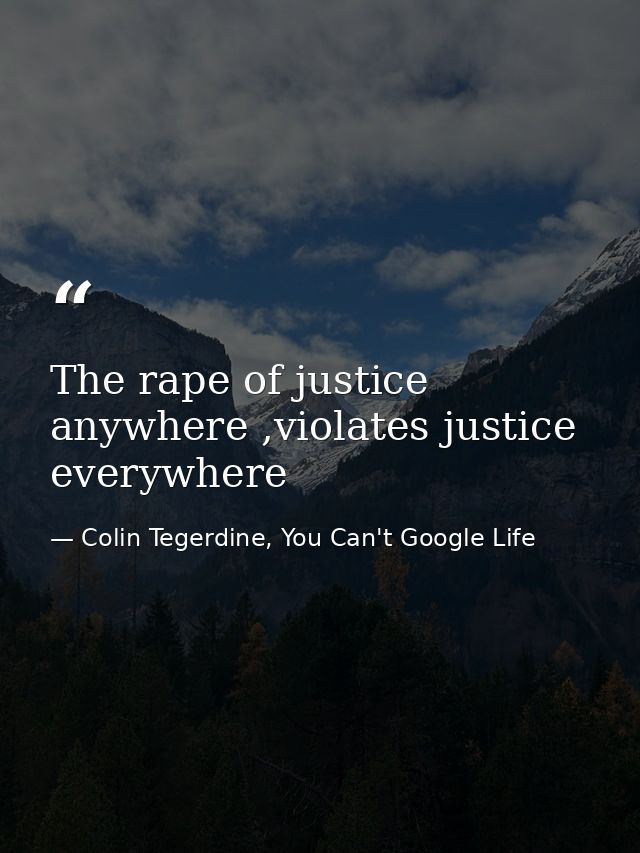The rape of justice anywhere ,violates justice everywhere — Colin Tegerdine, You Can't Google Life