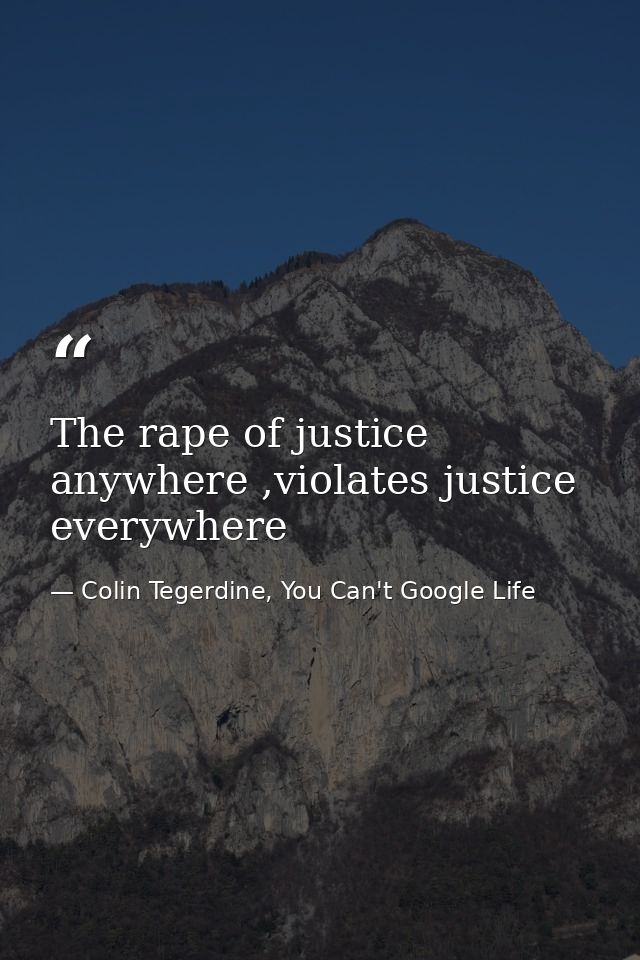 The rape of justice anywhere ,violates justice everywhere — Colin Tegerdine, You Can't Google Life