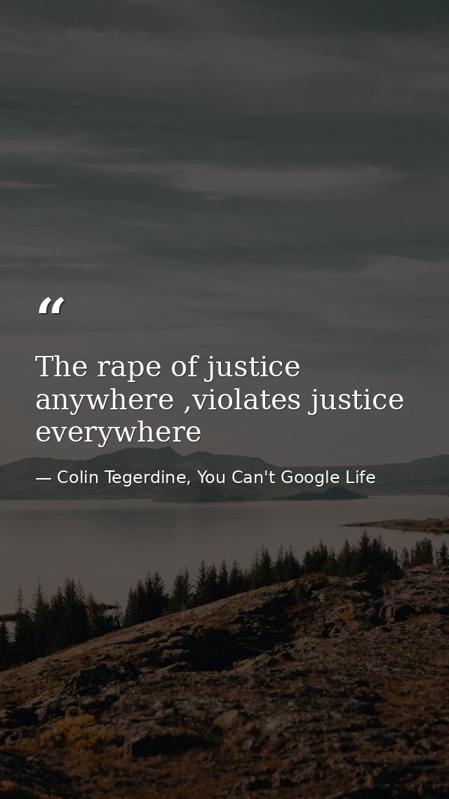 The rape of justice anywhere ,violates justice everywhere — Colin Tegerdine, You Can't Google Life