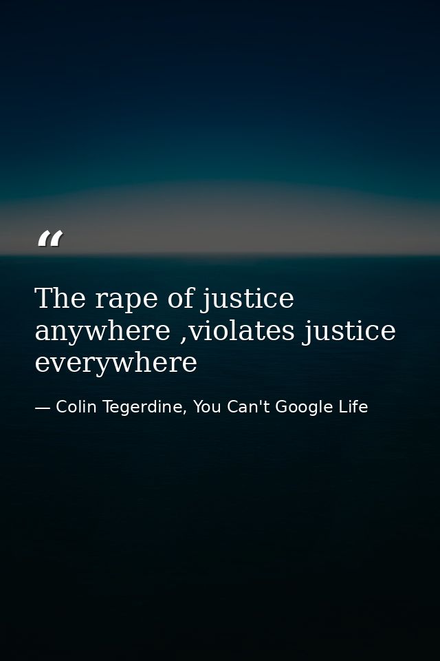 The rape of justice anywhere ,violates justice everywhere — Colin Tegerdine, You Can't Google Life