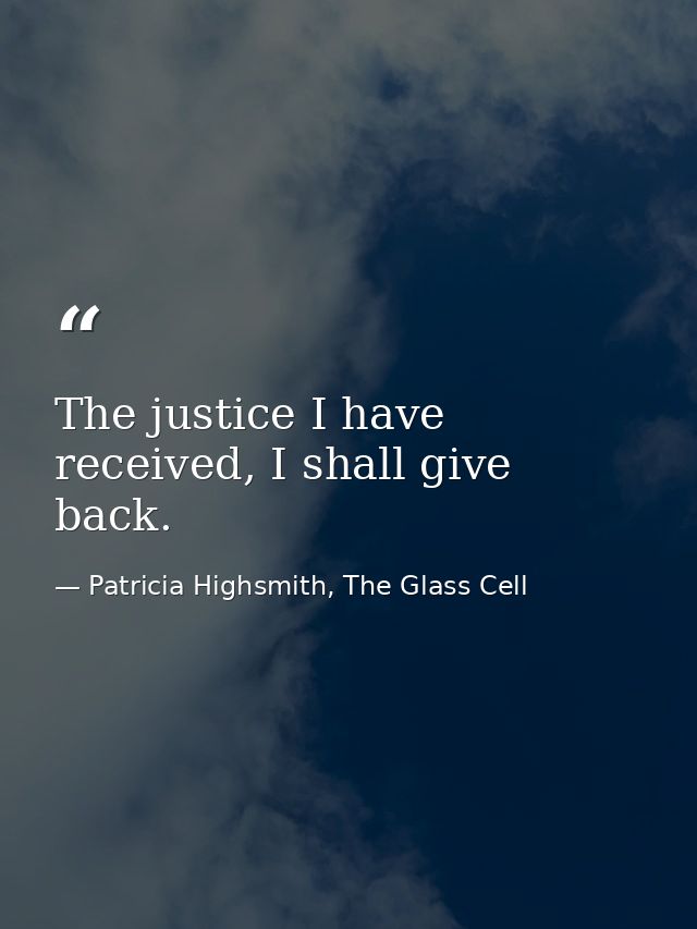 The justice I have received, I shall give back. — Patricia Highsmith, The Glass Cell