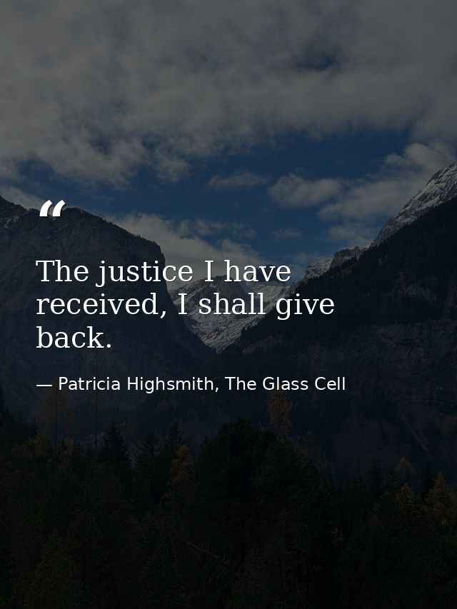 The justice I have received, I shall give back. — Patricia Highsmith, The Glass Cell