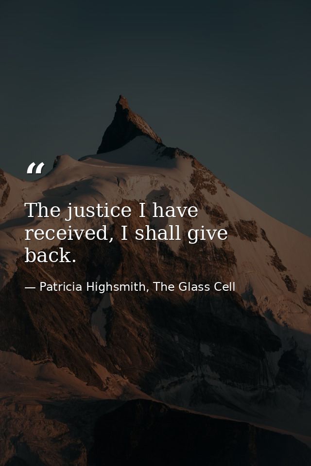 The justice I have received, I shall give back. — Patricia Highsmith, The Glass Cell