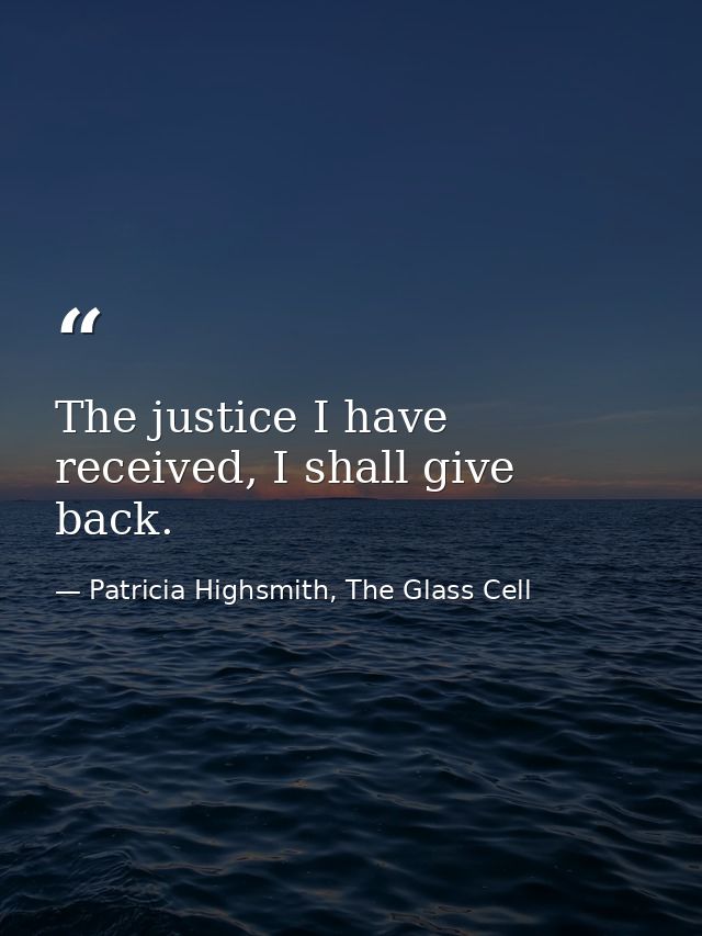 The justice I have received, I shall give back. — Patricia Highsmith, The Glass Cell