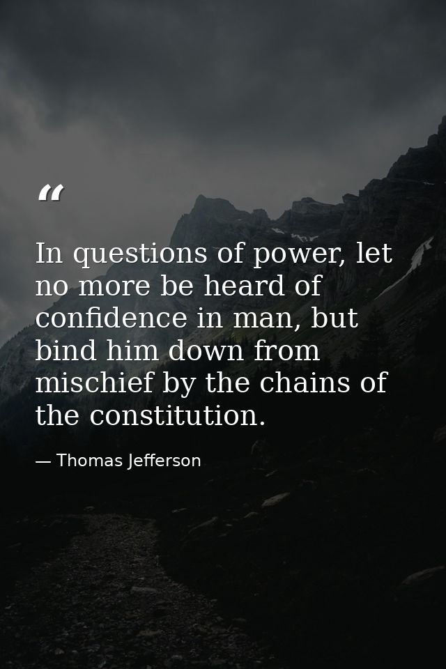In questions of power, let no more be heard of confidence in man, but bind him down from mischief by the chains of the c — Thomas Jefferson