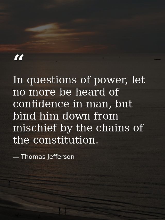 In questions of power, let no more be heard of confidence in man, but bind him down from mischief by the chains of the c — Thomas Jefferson