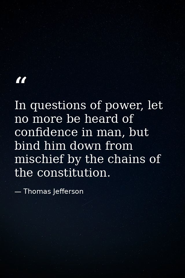 In questions of power, let no more be heard of confidence in man, but bind him down from mischief by the chains of the c — Thomas Jefferson