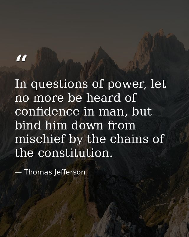 In questions of power, let no more be heard of confidence in man, but bind him down from mischief by the chains of the c — Thomas Jefferson