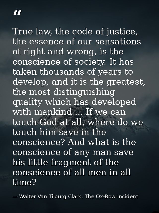 True law, the code of justice, the essence of our sensations of right and wrong, is the conscience of society. It has ta — Walter Van Tilburg Clark, The Ox-Bow Incident