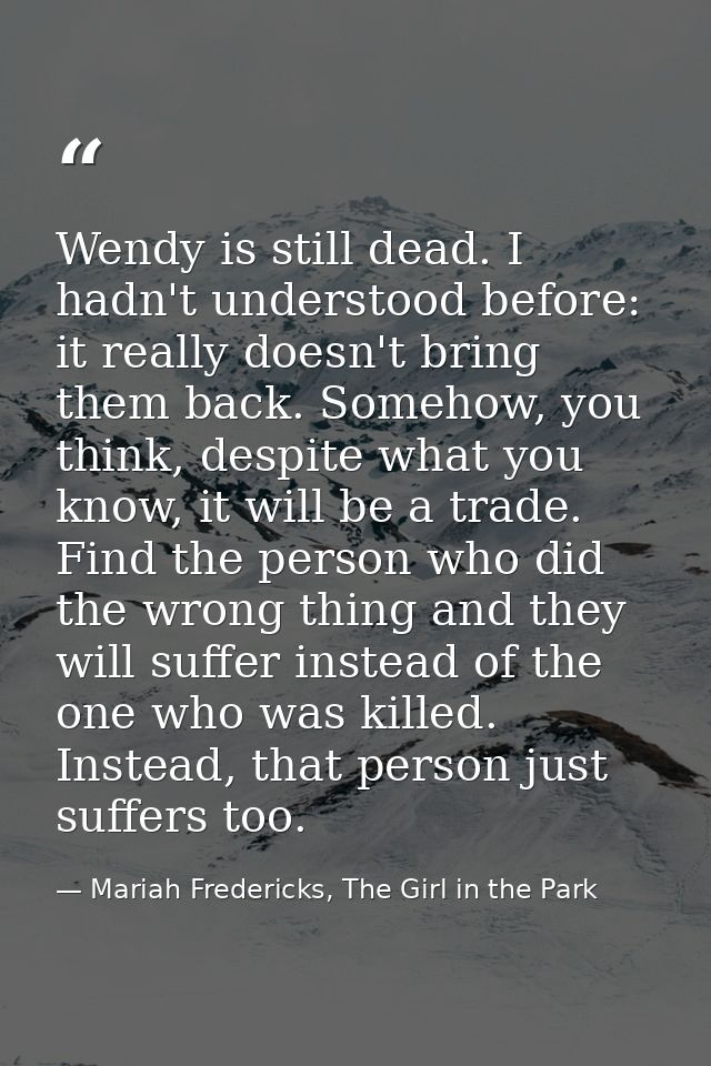 Wendy is still dead. I hadn't understood before: it really doesn't bring them back. Somehow, you think, despite what you — Mariah Fredericks, The Girl in the Park