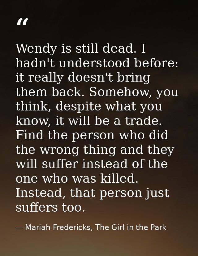 Wendy is still dead. I hadn't understood before: it really doesn't bring them back. Somehow, you think, despite what you — Mariah Fredericks, The Girl in the Park