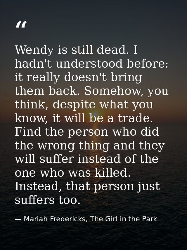 Wendy is still dead. I hadn't understood before: it really doesn't bring them back. Somehow, you think, despite what you — Mariah Fredericks, The Girl in the Park