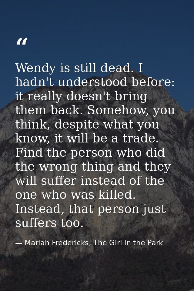 Wendy is still dead. I hadn't understood before: it really doesn't bring them back. Somehow, you think, despite what you — Mariah Fredericks, The Girl in the Park
