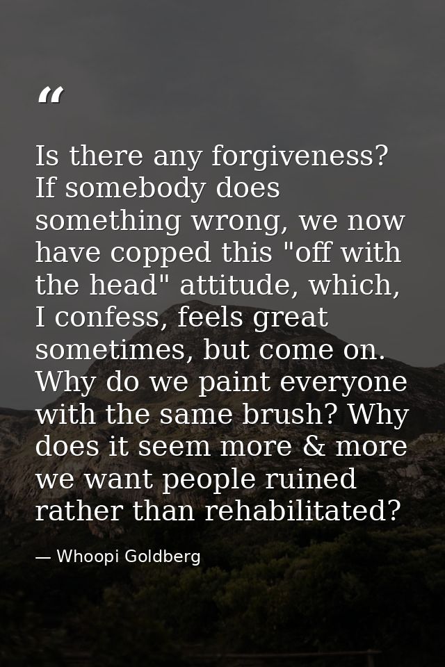 Is there any forgiveness? If somebody does something wrong, we now have copped this "off with the head" attitude, which, — Whoopi Goldberg