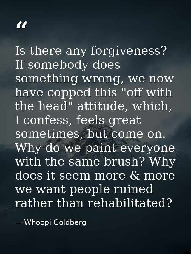 Is there any forgiveness? If somebody does something wrong, we now have copped this "off with the head" attitude, which, — Whoopi Goldberg