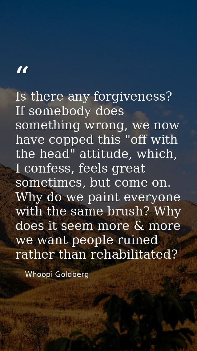 Is there any forgiveness? If somebody does something wrong, we now have copped this "off with the head" attitude, which, — Whoopi Goldberg