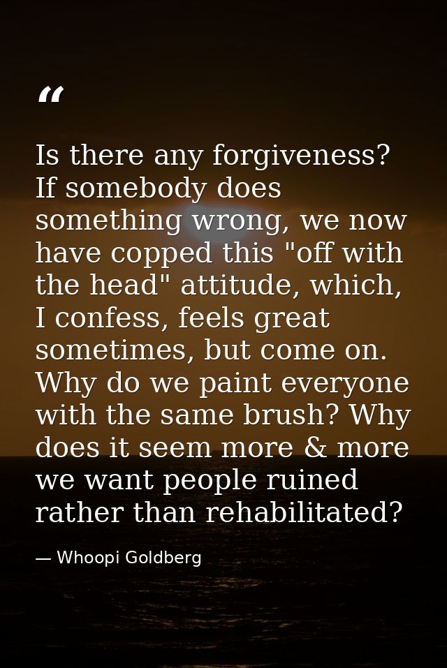 Is there any forgiveness? If somebody does something wrong, we now have copped this "off with the head" attitude, which, — Whoopi Goldberg