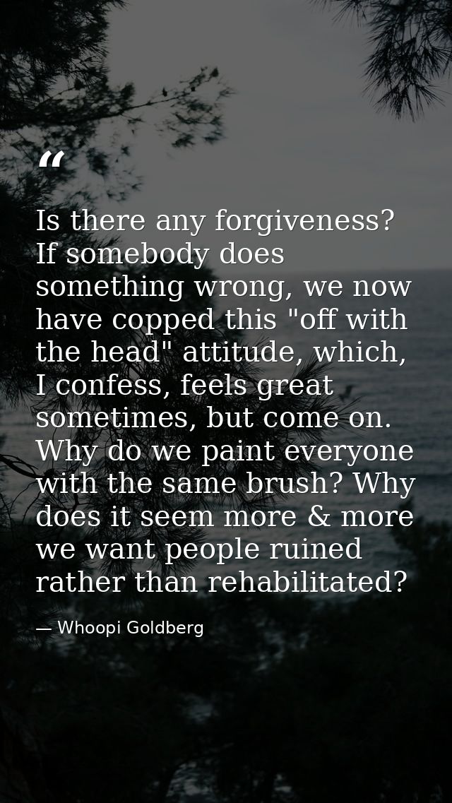 Is there any forgiveness? If somebody does something wrong, we now have copped this "off with the head" attitude, which, — Whoopi Goldberg
